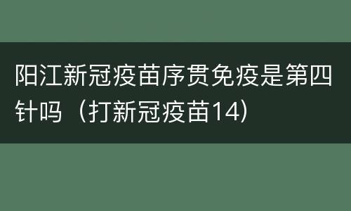 阳江新冠疫苗序贯免疫是第四针吗（打新冠疫苗14）