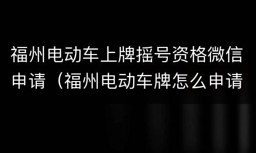 福州电动车上牌摇号资格微信申请（福州电动车牌怎么申请）