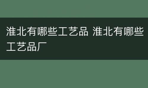 淮北有哪些工艺品 淮北有哪些工艺品厂