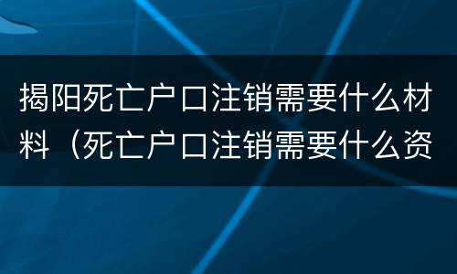 揭阳死亡户口注销需要什么材料（死亡户口注销需要什么资料）