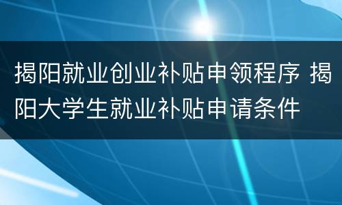 揭阳就业创业补贴申领程序 揭阳大学生就业补贴申请条件