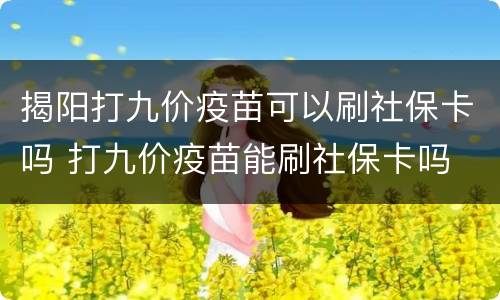 揭阳打九价疫苗可以刷社保卡吗 打九价疫苗能刷社保卡吗