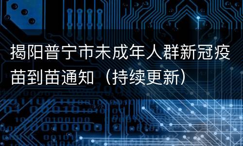 揭阳普宁市未成年人群新冠疫苗到苗通知（持续更新）