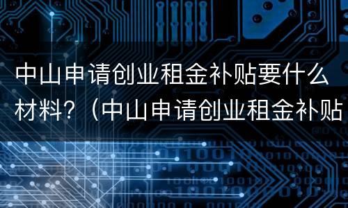 中山申请创业租金补贴要什么材料?（中山申请创业租金补贴要什么材料呢）
