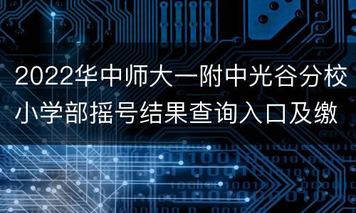 2022华中师大一附中光谷分校小学部摇号结果查询入口及缴费说明
