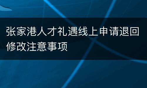 张家港人才礼遇线上申请退回修改注意事项