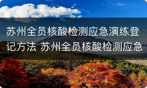 苏州全员核酸检测应急演练登记方法 苏州全员核酸检测应急演练登记方法有哪些