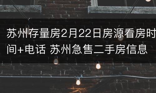 苏州存量房2月22日房源看房时间+电话 苏州急售二手房信息