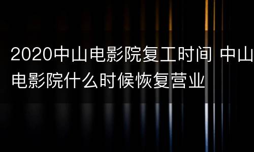 2020中山电影院复工时间 中山电影院什么时候恢复营业