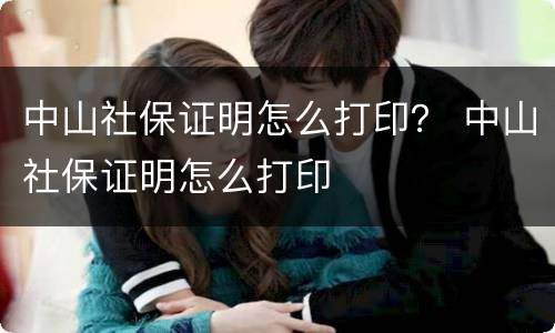 中山社保证明怎么打印？ 中山社保证明怎么打印