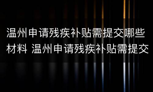 温州申请残疾补贴需提交哪些材料 温州申请残疾补贴需提交哪些材料和手续