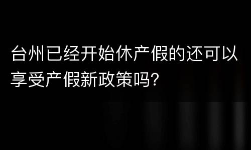 台州已经开始休产假的还可以享受产假新政策吗？