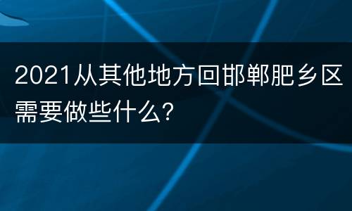 2021从其他地方回邯郸肥乡区需要做些什么？