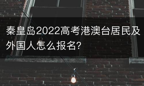 秦皇岛2022高考港澳台居民及外国人怎么报名？