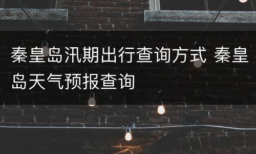 秦皇岛汛期出行查询方式 秦皇岛天气预报查询