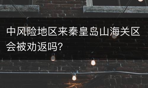 中风险地区来秦皇岛山海关区会被劝返吗？