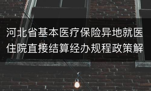 河北省基本医疗保险异地就医住院直接结算经办规程政策解读