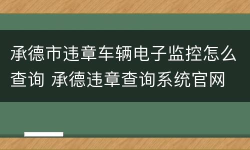 承德市违章车辆电子监控怎么查询 承德违章查询系统官网