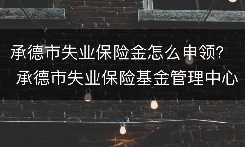 承德市失业保险金怎么申领？ 承德市失业保险基金管理中心在哪