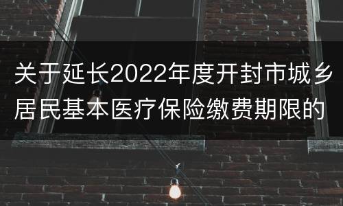 关于延长2022年度开封市城乡居民基本医疗保险缴费期限的通知