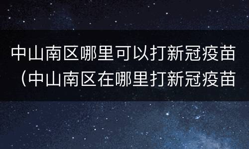 中山南区哪里可以打新冠疫苗（中山南区在哪里打新冠疫苗）