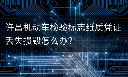 许昌机动车检验标志纸质凭证丢失损毁怎么办?