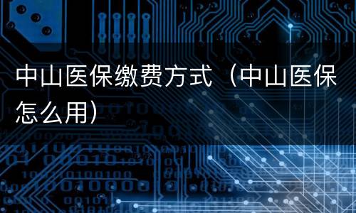 中山医保缴费方式（中山医保怎么用）