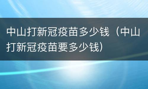 中山打新冠疫苗多少钱（中山打新冠疫苗要多少钱）