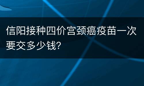 信阳接种四价宫颈癌疫苗一次要交多少钱？