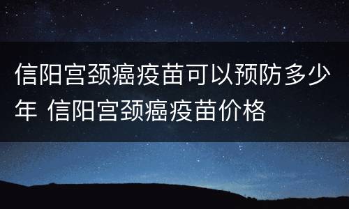 信阳宫颈癌疫苗可以预防多少年 信阳宫颈癌疫苗价格