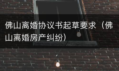 佛山离婚协议书起草要求（佛山离婚房产纠纷）