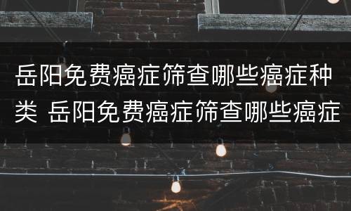 岳阳免费癌症筛查哪些癌症种类 岳阳免费癌症筛查哪些癌症种类最多