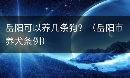 岳阳可以养几条狗？（岳阳市养犬条例）