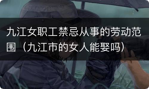 九江女职工禁忌从事的劳动范围（九江市的女人能娶吗）