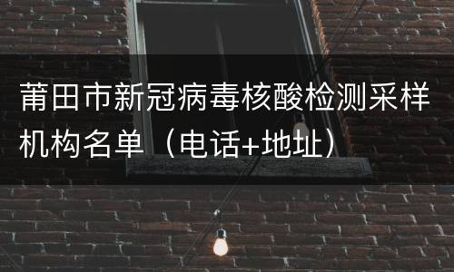 莆田市新冠病毒核酸检测采样机构名单（电话+地址）