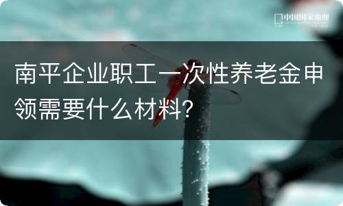南平企业职工一次性养老金申领需要什么材料？