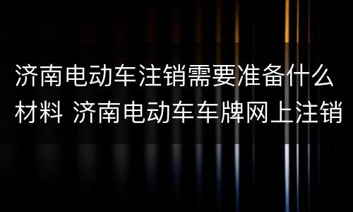 济南电动车注销需要准备什么材料 济南电动车车牌网上注销