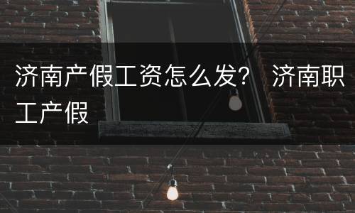 济南产假工资怎么发？ 济南职工产假