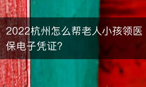 2022杭州怎么帮老人小孩领医保电子凭证?