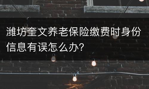 潍坊奎文养老保险缴费时身份信息有误怎么办？