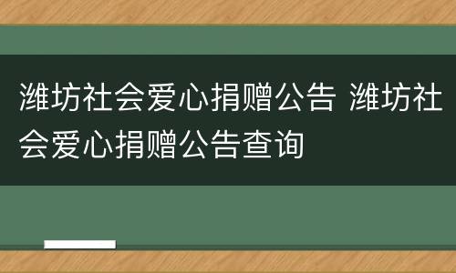 潍坊社会爱心捐赠公告 潍坊社会爱心捐赠公告查询
