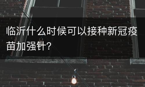 临沂什么时候可以接种新冠疫苗加强针？