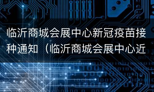 临沂商城会展中心新冠疫苗接种通知（临沂商城会展中心近期活动）