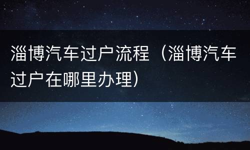 淄博汽车过户流程（淄博汽车过户在哪里办理）