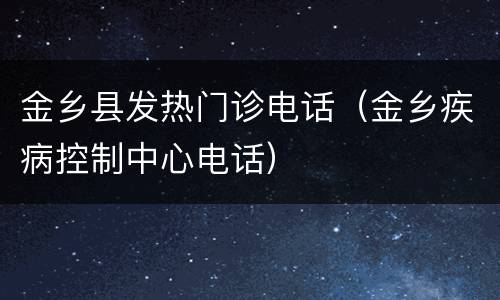 金乡县发热门诊电话（金乡疾病控制中心电话）