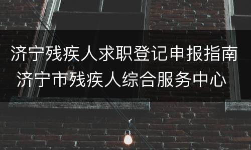 济宁残疾人求职登记申报指南 济宁市残疾人综合服务中心