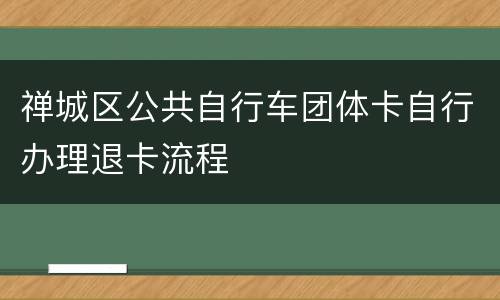 禅城区公共自行车团体卡自行办理退卡流程