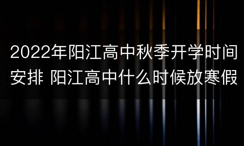 2022年阳江高中秋季开学时间安排 阳江高中什么时候放寒假