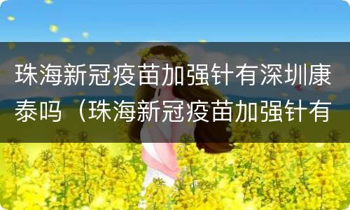 珠海新冠疫苗加强针有深圳康泰吗（珠海新冠疫苗加强针有深圳康泰吗能打吗）