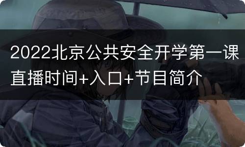 2022北京公共安全开学第一课直播时间+入口+节目简介